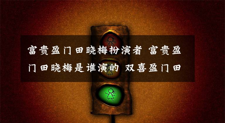 富贵盈门田晓梅扮演者 富贵盈门田晓梅是谁演的 双喜盈门田晓梅被人告密