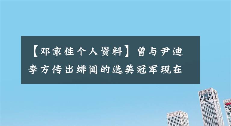 【邓家佳个人资料】曾与尹迪李方传出绯闻的选美冠军现在满脸通红，真可惜。