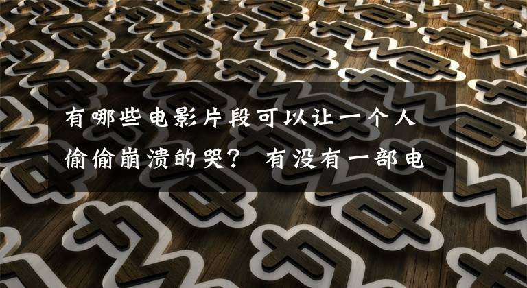 有哪些电影片段可以让一个人偷偷崩溃的哭？ 有没有一部电影让你哭到不行