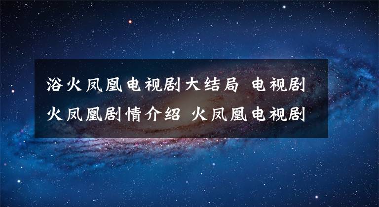 浴火凤凰电视剧大结局 电视剧火凤凰剧情介绍 火凤凰电视剧拍摄时间