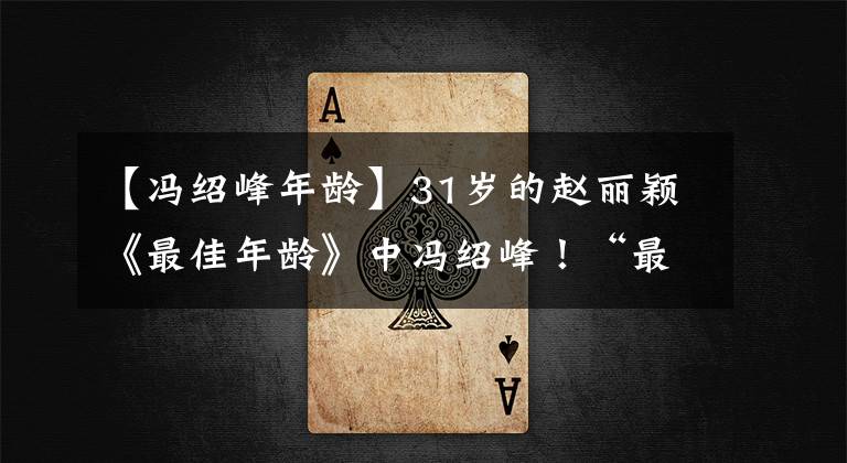 【冯绍峰年龄】31岁的赵丽颖《最佳年龄》中冯绍峰！“最佳结婚年龄”是真的吗？