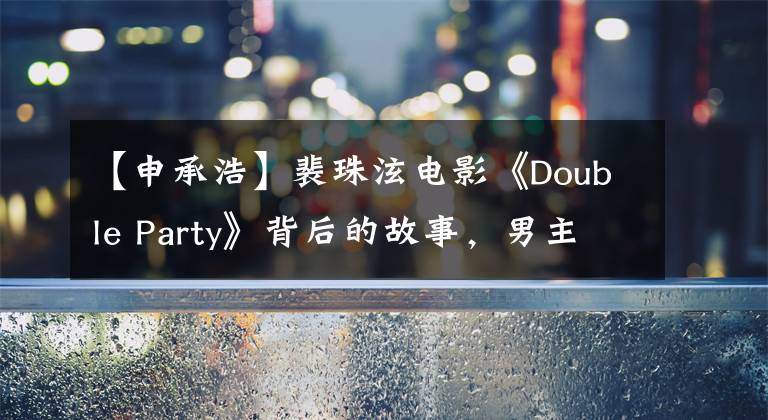 【申承浩】裴珠泫电影《Double Party》背后的故事，男主曾做过她的贴身保镖