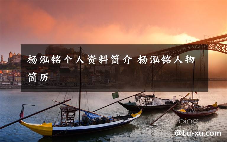 杨泓铭个人资料简介 杨泓铭人物简历文章配图