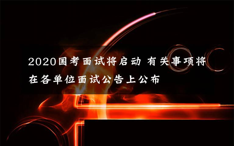 2020国考面试将启动 有关事项将在各单位面试公告上公布