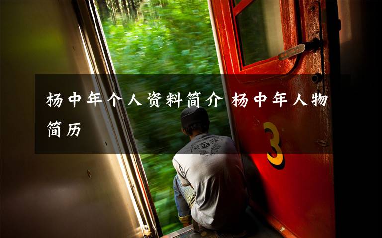 杨中年个人资料简介 杨中年人物简历文章配图