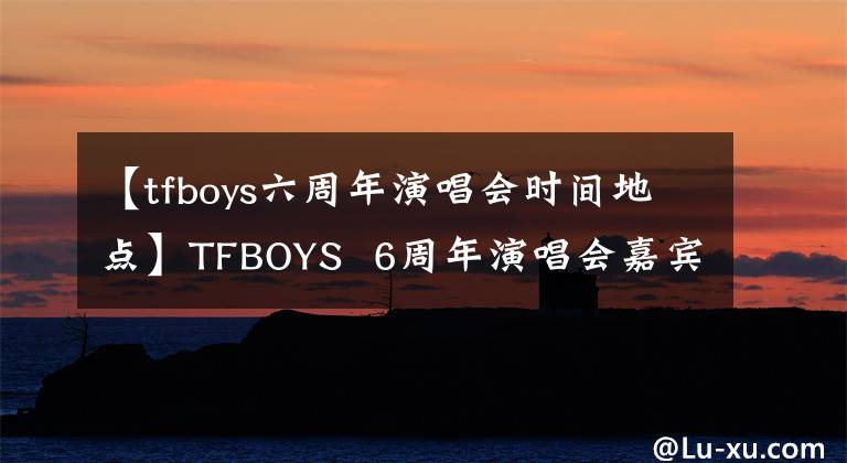 【tfboys六周年演唱会时间地点】TFBOYS 6周年演唱会嘉宾吴越川阿信出席，宣布备受期待。