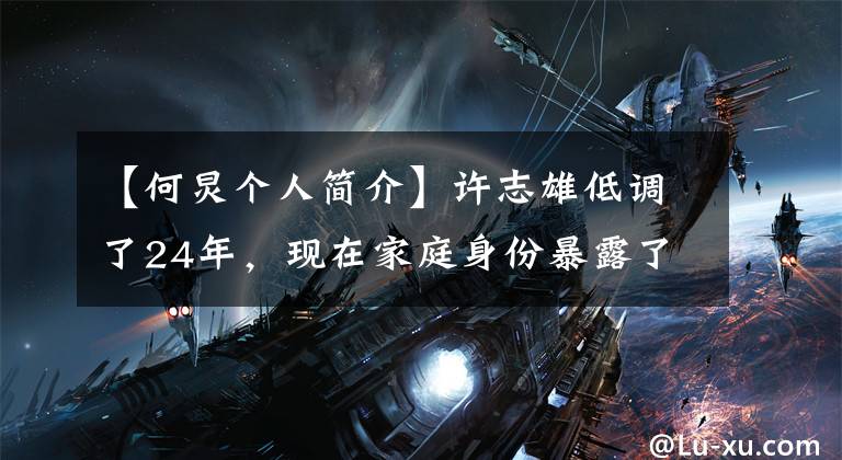 【何炅个人简介】许志雄低调了24年，现在家庭身份暴露了，父母的身份你完全不能相信。