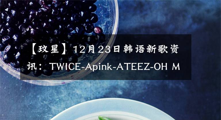 【玟星】12月23日韩语新歌资讯：TWICE-Apink-ATEEZ-OH MY GIRL-玟星