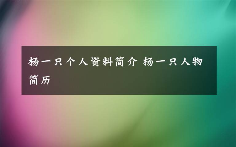 杨一只个人资料简介 杨一只人物简历