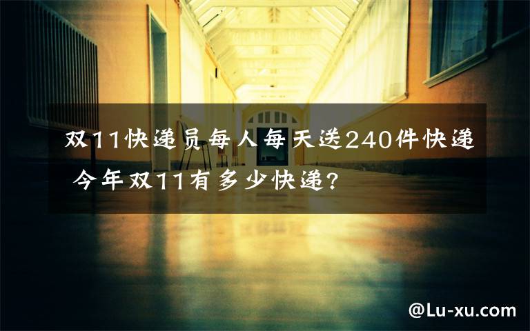 双11快递员每人每天送240件快递 今年双11有多少快递?