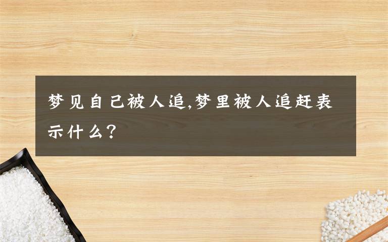 梦见自己被人追,梦里被人追赶表示什么？