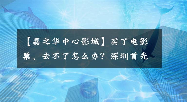 【嘉之华中心影城】买了电影票，去不了怎么办？深圳首先实行了“退出开票”