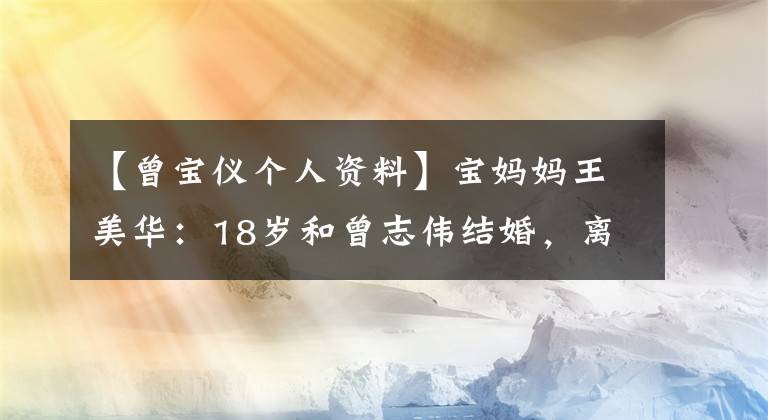 【曾宝仪个人资料】宝妈妈王美华：18岁和曾志伟结婚，离婚后离婚和离婚，56岁交了小12岁的男朋友。