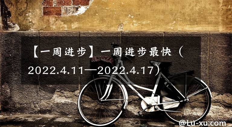 【一周进步】一周进步最快（2022.4.11—2022.4.17）