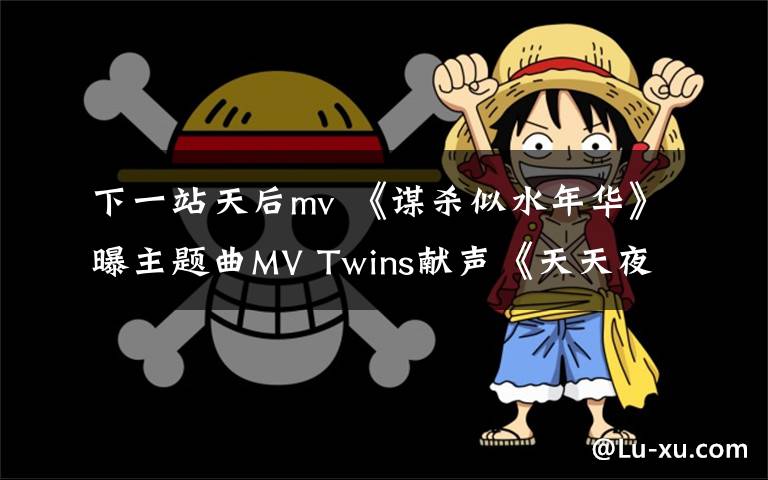 下一站天后mv 《谋杀似水年华》曝主题曲MV Twins献声《天天夜夜》追忆成军15载