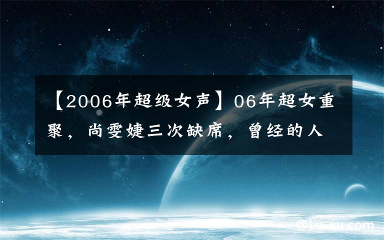 【2006年超级女声】06年超女重聚，尚雯婕三次缺席，曾经的人气王厉娜变脸不敢认