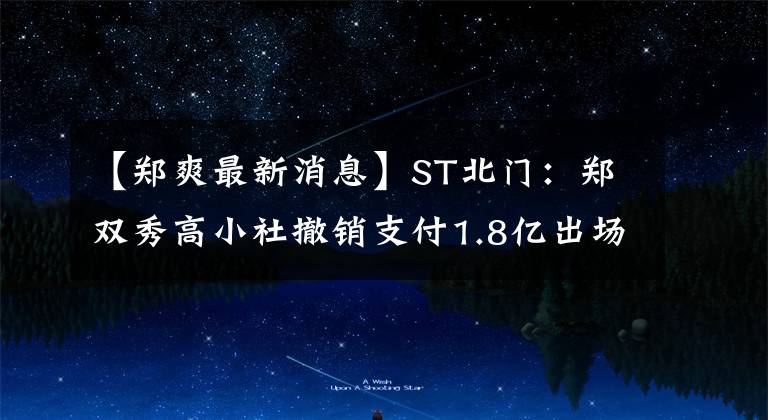 【郑爽最新消息】ST北门：郑双秀高小社撤销支付1.8亿出场费。