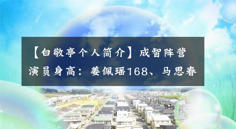 【白敬亭个人简介】成智阵营演员身高：姜佩瑶168、马思春170、白敬亭出人意料。