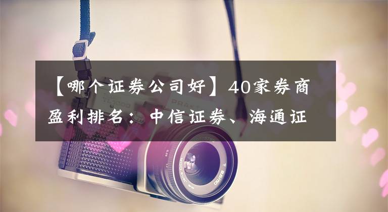 【哪个证券公司好】40家券商盈利排名：中信证券、海通证券、国泰君安证券最赚钱