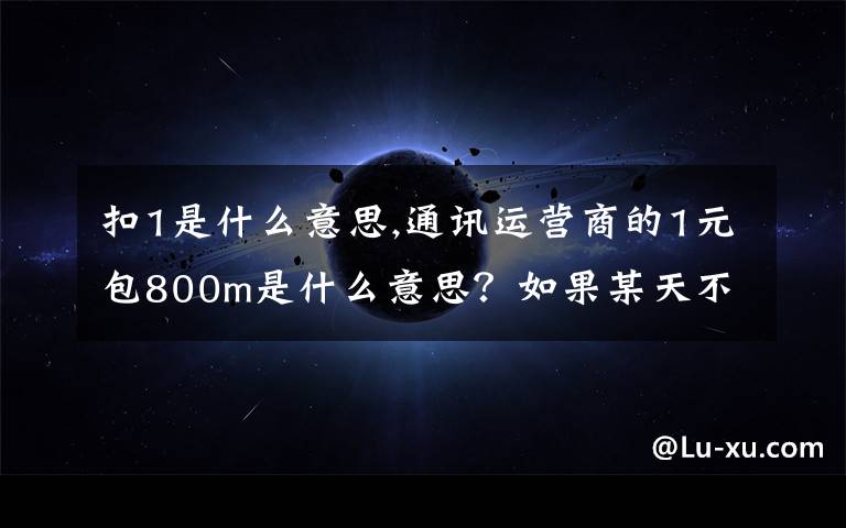 扣1是什么意思,通讯运营商的1元包800m是什么意思？如果某天不用是不是不扣费呢？