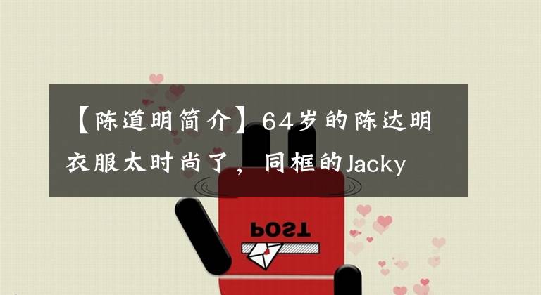 【陈道明简介】64岁的陈达明衣服太时尚了，同框的Jacky Chan是后辈，比小9岁的张汉伟年轻。