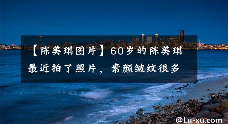 【陈美琪图片】60岁的陈美琪最近拍了照片，素颜皱纹很多，旁边的张卫健眼神瞪着眼睛卖萌。(莎士比亚)。