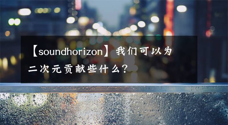 【soundhorizon】我们可以为二次元贡献些什么？
