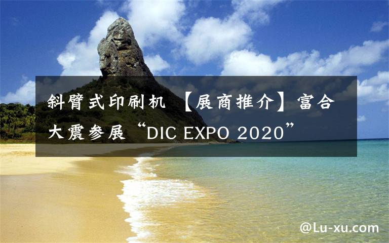 斜臂式印刷机 【展商推介】富合大震参展“DIC EXPO 2020”