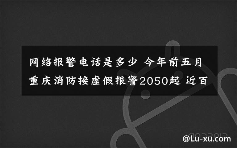 网络报警电话是多少 今年前五月重庆消防接虚假报警2050起 近百起是恶意骚扰电话