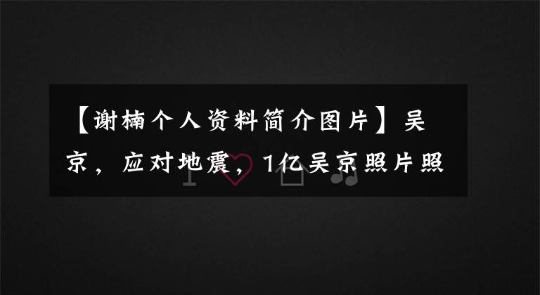 【谢楠个人资料简介图片】吴京，应对地震，1亿吴京照片照片照片，照片，照片，吴京，妻子，师男，个人资料被扒光了。