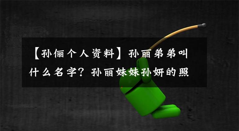 【孙俪个人资料】孙丽弟弟叫什么名字？孙丽妹妹孙妍的照片简介曝光