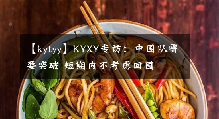 【kytyy】KYXY专访：中国队需要突破 短期内不考虑回国