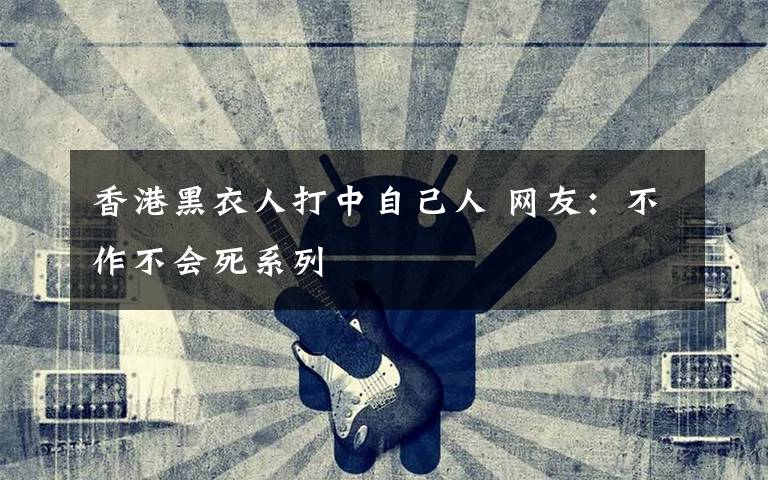 香港黑衣人打中自己人 网友：不作不会死系列