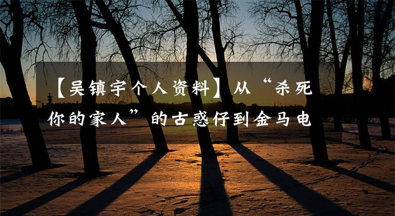 【吴镇宇个人资料】从“杀死你的家人”的古惑仔到金马电影节，祝吴振宇55岁生日快乐。