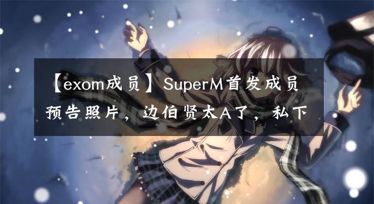 【exom成员】SuperM首发成员预告照片，边伯贤太A了，私下里是小可爱。