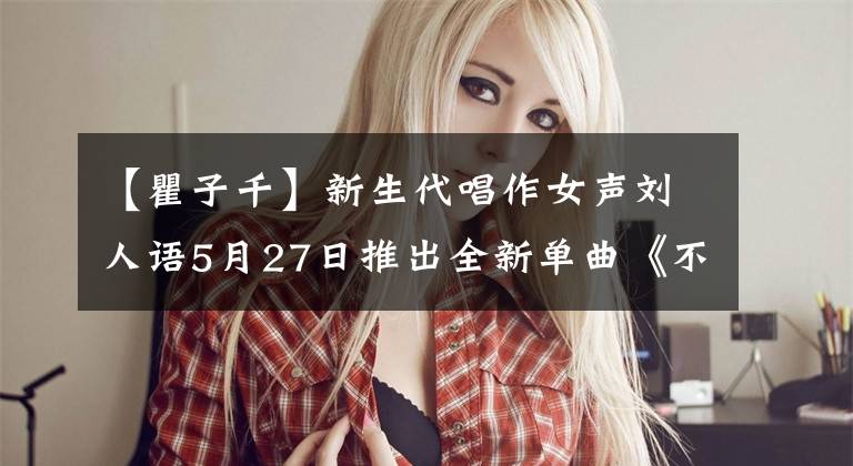 【瞿子千】新生代唱作女声刘人语5月27日推出全新单曲《不具名海岸》
