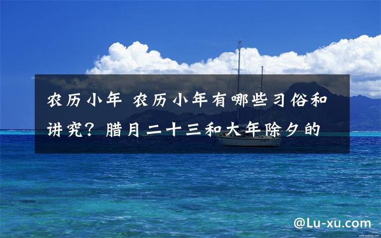 农历小年 农历小年有哪些习俗和讲究？腊月二十三和大年除夕的习俗