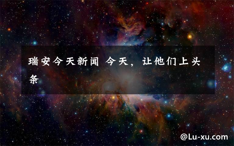 瑞安今天新闻 今天，让他们上头条