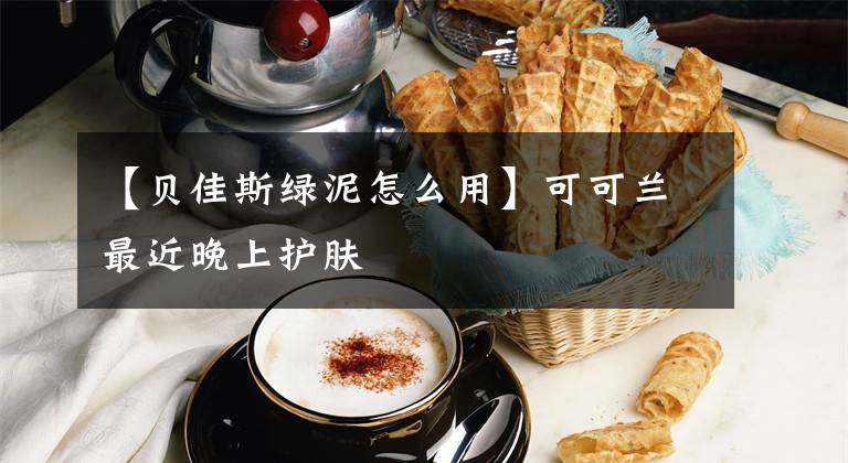 【贝佳斯绿泥怎么用】可可兰最近晚上护肤