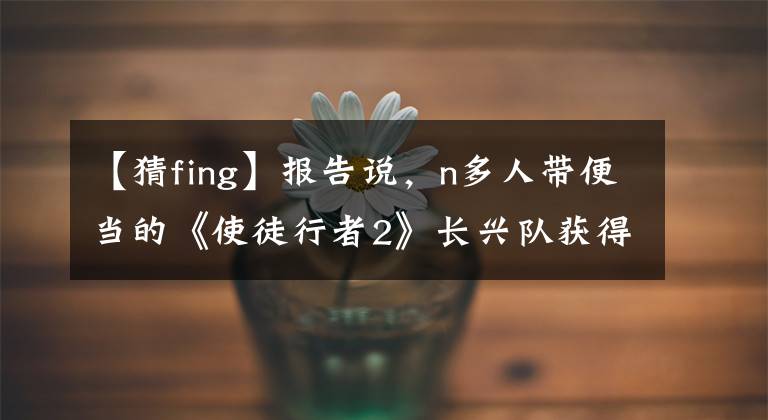 【猜fing】报告说，n多人带便当的《使徒行者2》长兴队获得了冠军！快乐地延续生命，取得成功。