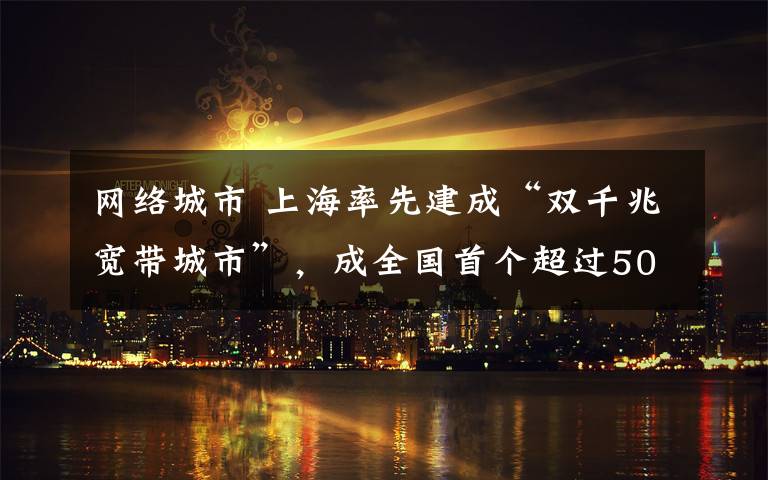 网络城市 上海率先建成“双千兆宽带城市”，成全国首个超过50M城市