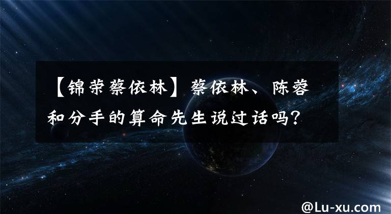 【锦荣蔡依林】蔡依林、陈蓉和分手的算命先生说过话吗？周杰伦彭于晏也躺在枪上！