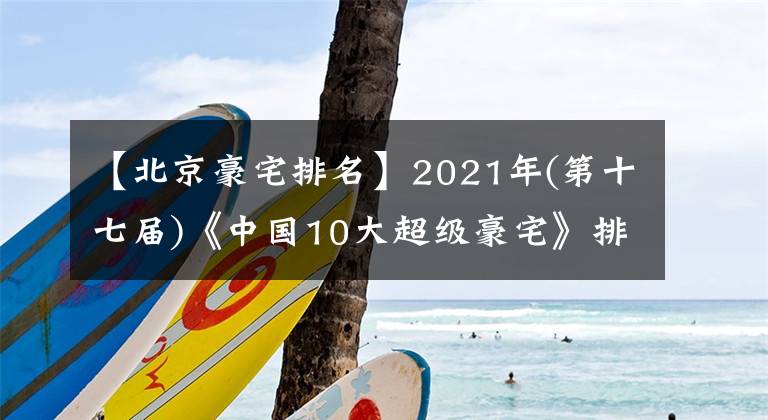 【北京豪宅排名】2021年(第十七届)《中国10大超级豪宅》排行榜揭晓 上海汤臣一品、北京长安壹号、深圳湾1号名列前三