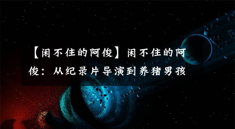 【闲不住的阿俊】闲不住的阿俊：从纪录片导演到养猪男孩，阿俊用田园生活走红网络