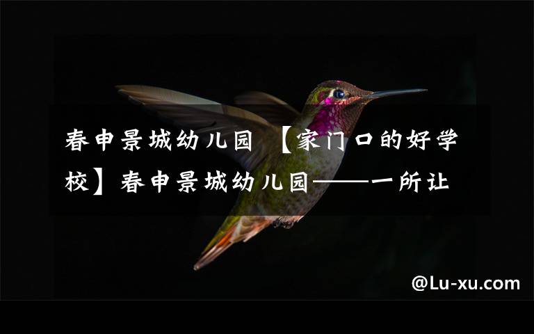 春申景城幼儿园 【家门口的好学校】春申景城幼儿园——一所让每一个孩子健康快乐地成长