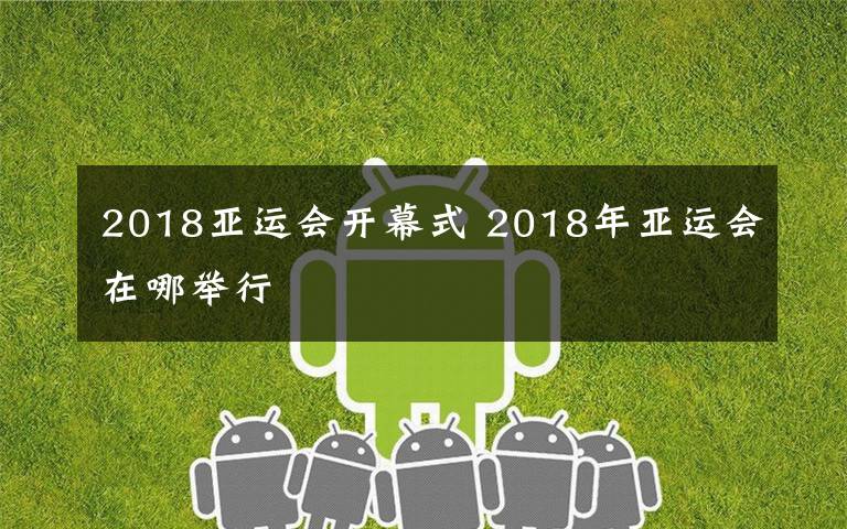 2018亚运会开幕式 2018年亚运会在哪举行