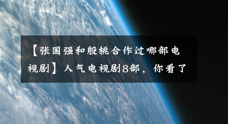 【张国强和殷桃合作过哪部电视剧】人气电视剧8部，你看了几部？