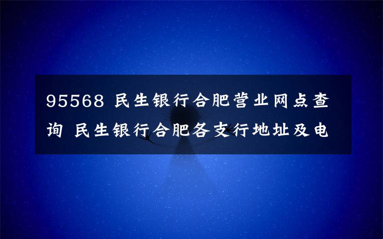 95568 民生银行合肥营业网点查询 民生银行合肥各支行地址及电话