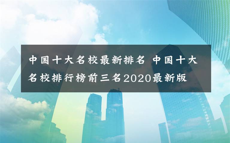中国十大名校最新排名 中国十大名校排行榜前三名2020最新版