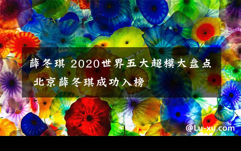 薛冬琪 2020世界五大超模大盘点 北京薛冬琪成功入榜